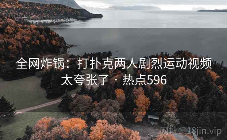 全网炸锅:打扑克两人剧烈运动视频太夸张了 · 热点596 全网炸锅:打扑克两人剧烈运动视频太夸张了 · 热点596