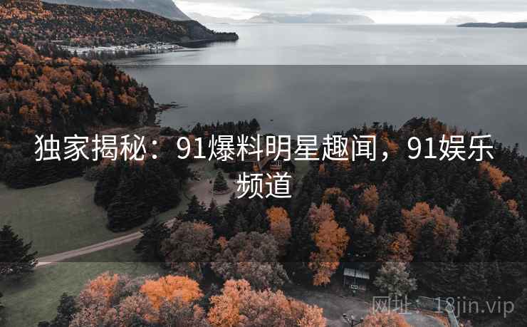 独家揭秘:91爆料明星趣闻,91娱乐频道 独家揭秘:91爆料明星趣闻,91娱乐频道