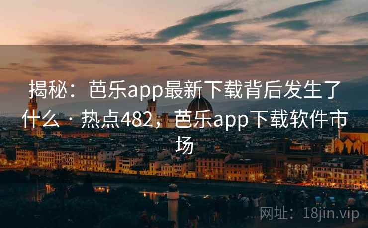 揭秘:芭乐app最新下载背后发生了什么 · 热点482,芭乐app下载软件市场
