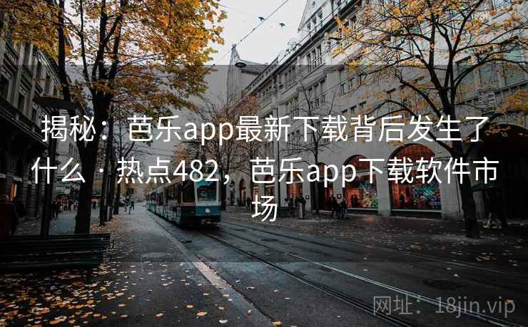 揭秘:芭乐app最新下载背后发生了什么 · 热点482,芭乐app下载软件市场 揭秘:芭乐app最新下载背后发生了什么 · 热点482,芭乐app下载软件市场