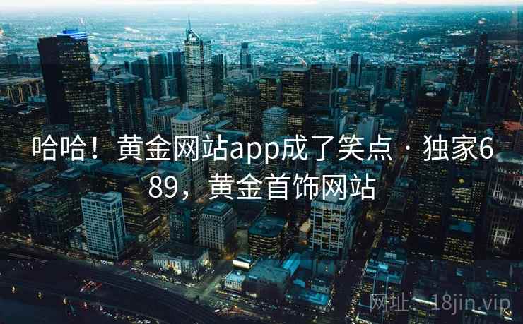 哈哈!黄金网站app成了笑点 · 独家689,黄金首饰网站