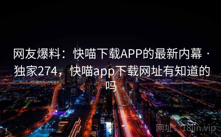 网友爆料:快喵下载APP的最新内幕 · 独家274,快喵app下载网址有知道的吗 网友爆料:快喵下载APP的最新内幕 · 独家274,快喵app下载网址有知道的吗