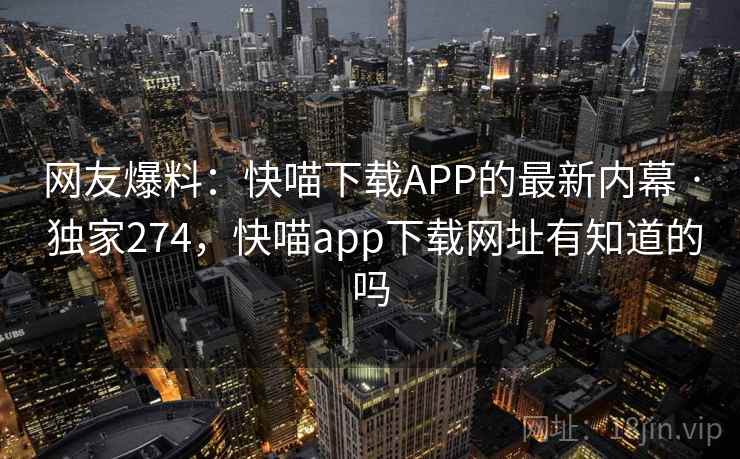 网友爆料:快喵下载APP的最新内幕 · 独家274,快喵app下载网址有知道的吗