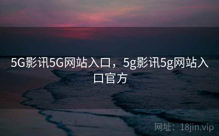 5G影讯5G网站入口,5g影讯5g网站入口官方