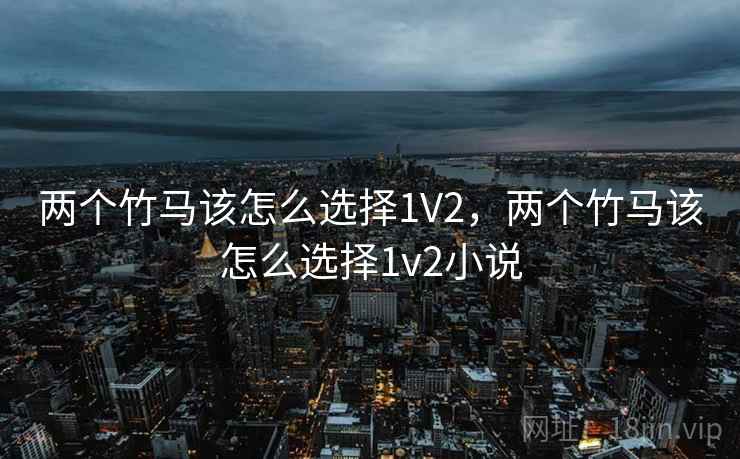 两个竹马该怎么选择1V2,两个竹马该怎么选择1v2小说 两个竹马该怎么选择1V2,两个竹马该怎么选择1v2小说