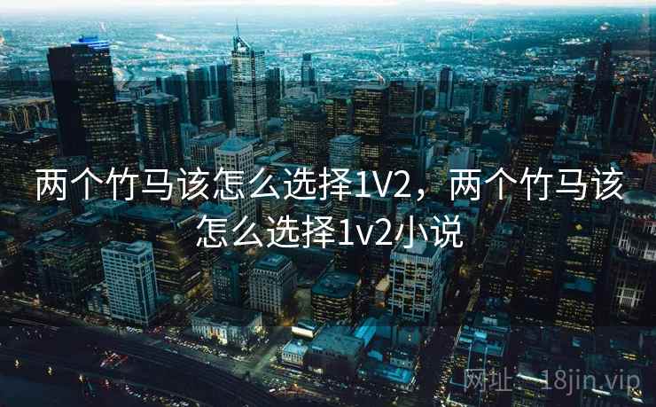 两个竹马该怎么选择1V2,两个竹马该怎么选择1v2小说