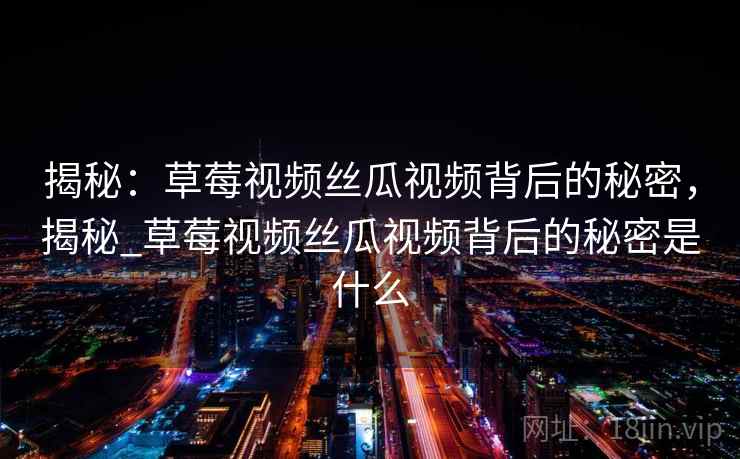 揭秘:草莓视频丝瓜视频背后的秘密,揭秘_草莓视频丝瓜视频背后的秘密是什么 揭秘:草莓视频丝瓜视频背后的秘密,揭秘_草莓视频丝瓜视频背后的秘密是什么