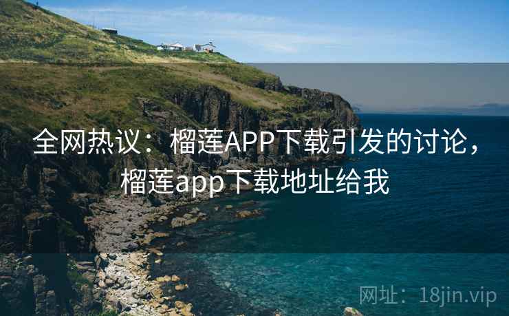 全网热议:榴莲APP下载引发的讨论,榴莲app下载地址给我 全网热议:榴莲APP下载引发的讨论,榴莲app下载地址给我