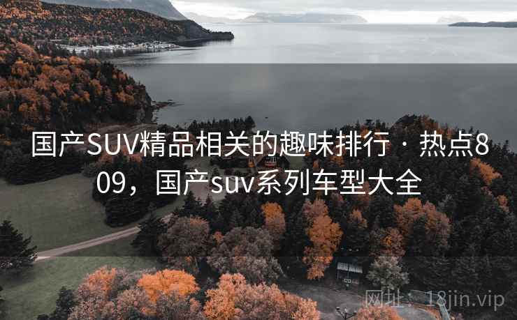 国产SUV精品相关的趣味排行 · 热点809,国产suv系列车型大全 国产SUV精品相关的趣味排行 · 热点809,国产suv系列车型大全