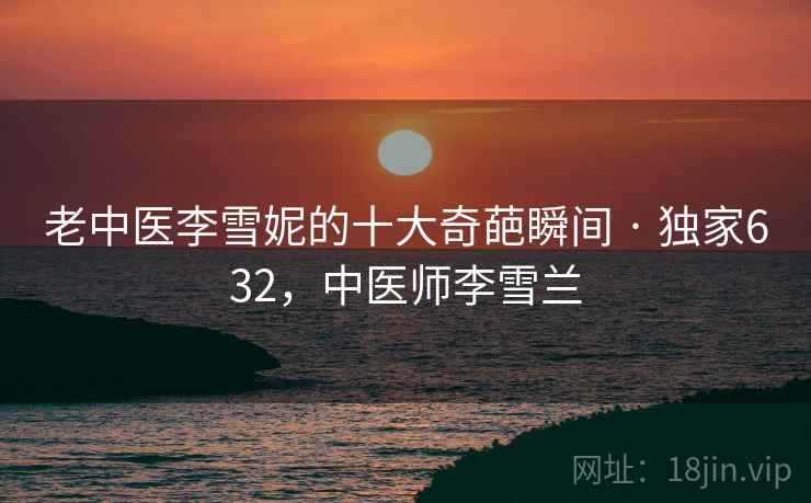 老中医李雪妮的十大奇葩瞬间 · 独家632,中医师李雪兰