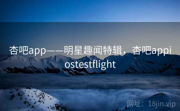 杏吧app——明星趣闻特辑，杏吧appiostestflight