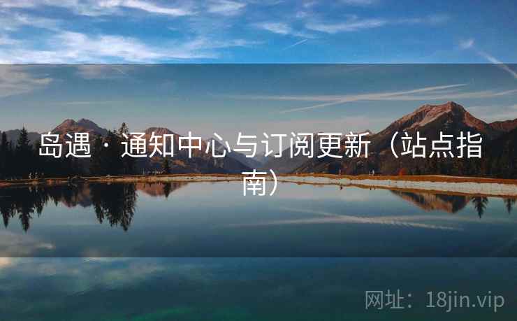 岛遇 · 通知中心与订阅更新(站点指南)