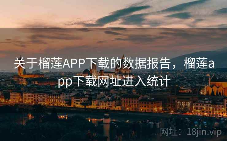 关于榴莲APP下载的数据报告,榴莲app下载网址进入统计 关于榴莲APP下载的数据报告,榴莲app下载网址进入统计