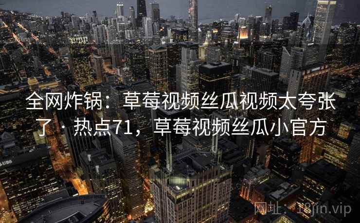 全网炸锅:草莓视频丝瓜视频太夸张了 · 热点71,草莓视频丝瓜小官方 全网炸锅:草莓视频丝瓜视频太夸张了 · 热点71,草莓视频丝瓜小官方