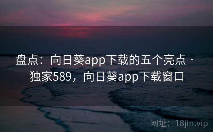 盘点:向日葵app下载的五个亮点 · 独家589,向日葵app下载窗口