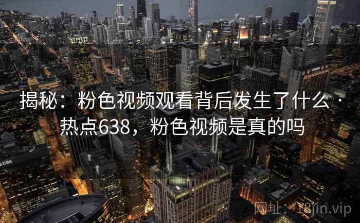 揭秘:粉色视频观看背后发生了什么 · 热点638,粉色视频是真的吗 揭秘:粉色视频观看背后发生了什么 · 热点638,粉色视频是真的吗