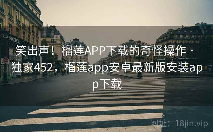 笑出声!榴莲APP下载的奇怪操作 · 独家452,榴莲app安卓最新版安装app下载 笑出声!榴莲APP下载的奇怪操作 · 独家452,榴莲app安卓最新版安装app下载