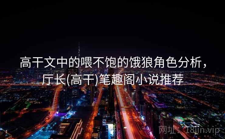 高干文中的喂不饱的饿狼角色分析,厅长(高干)笔趣阁小说推荐