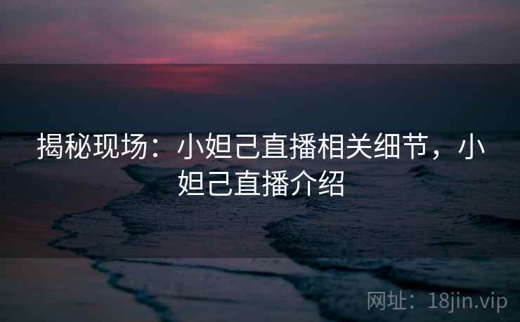 揭秘现场:小妲己直播相关细节,小妲己直播介绍 揭秘现场:小妲己直播相关细节,小妲己直播介绍