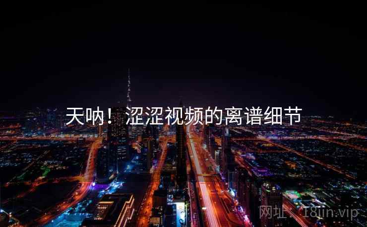 天呐!涩涩视频的离谱细节 天呐!涩涩视频的离谱细节