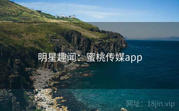 明星趣闻:蜜桃传媒app 明星趣闻:蜜桃传媒app