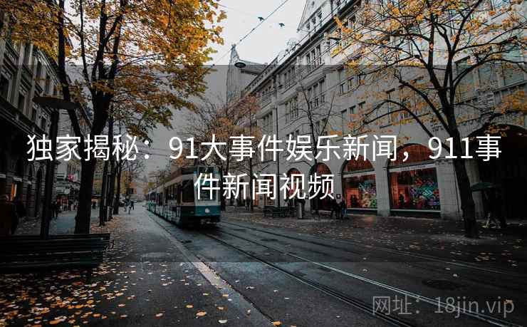 独家揭秘:91大事件娱乐新闻,911事件新闻视频 独家揭秘:91大事件娱乐新闻,911事件新闻视频