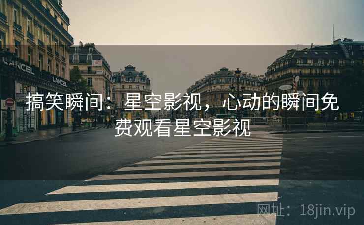 搞笑瞬间:星空影视,心动的瞬间免费观看星空影视