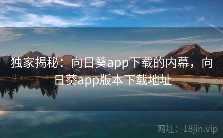 独家揭秘:向日葵app下载的内幕,向日葵app版本下载地址 独家揭秘:向日葵app下载的内幕,向日葵app版本下载地址