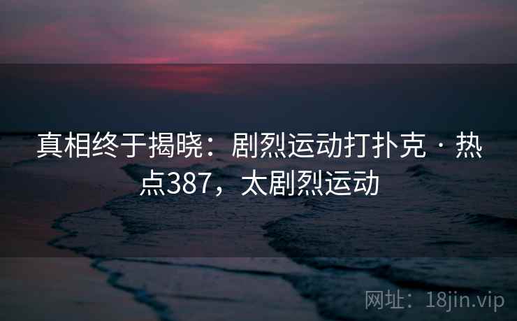 真相终于揭晓：剧烈运动打扑克 · 热点387，太剧烈运动