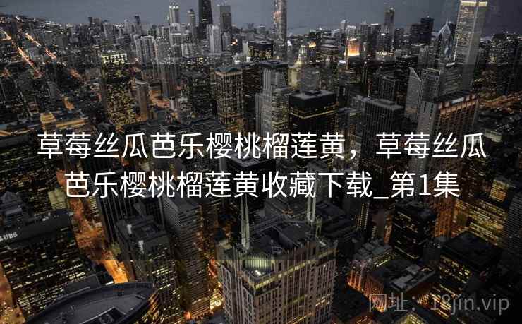 草莓丝瓜芭乐樱桃榴莲黄,草莓丝瓜芭乐樱桃榴莲黄收藏下载_第1集 草莓丝瓜芭乐樱桃榴莲黄,草莓丝瓜芭乐樱桃榴莲黄收藏下载_第1集