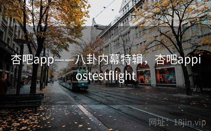杏吧app——八卦内幕特辑,杏吧appiostestflight 杏吧app——八卦内幕特辑,杏吧appiostestflight