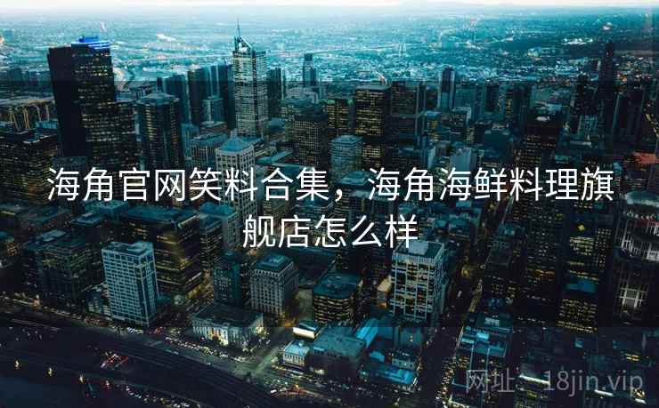海角官网笑料合集,海角海鲜料理旗舰店怎么样