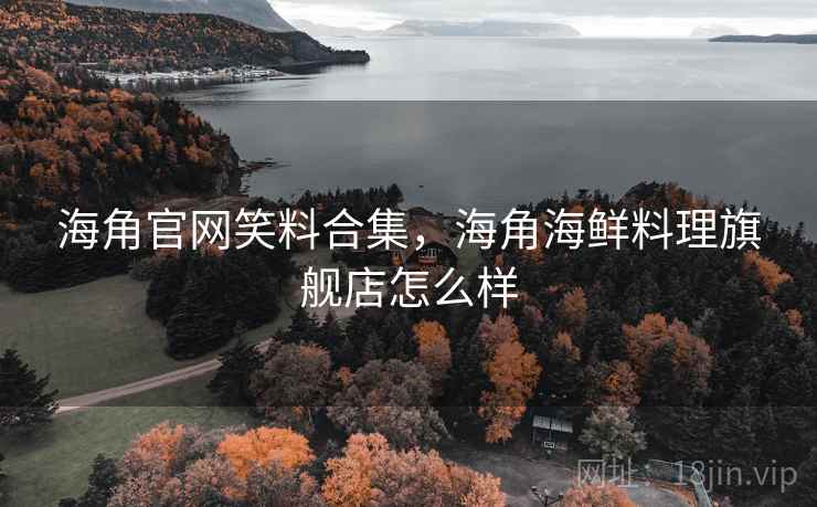 海角官网笑料合集,海角海鲜料理旗舰店怎么样 海角官网笑料合集,海角海鲜料理旗舰店怎么样