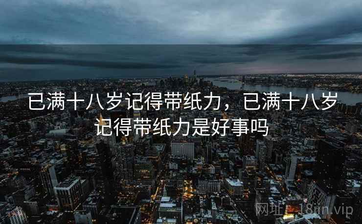 已满十八岁记得带纸力,已满十八岁记得带纸力是好事吗