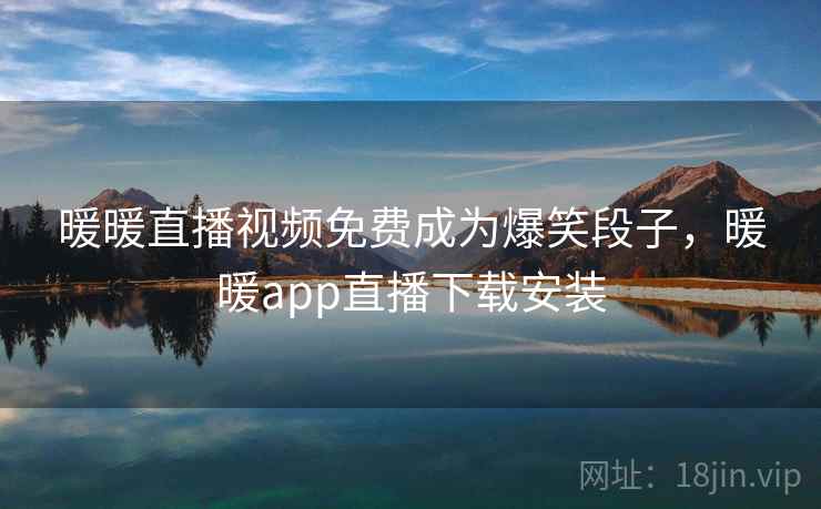 暖暖直播视频免费成为爆笑段子,暖暖app直播下载安装 暖暖直播视频免费成为爆笑段子,暖暖app直播下载安装