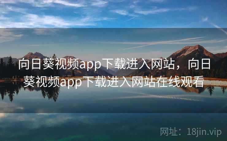 向日葵视频app下载进入网站，向日葵视频app下载进入网站在线观看