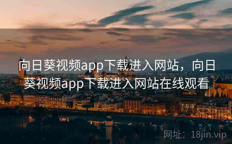 向日葵视频app下载进入网站，向日葵视频app下载进入网站在线观看