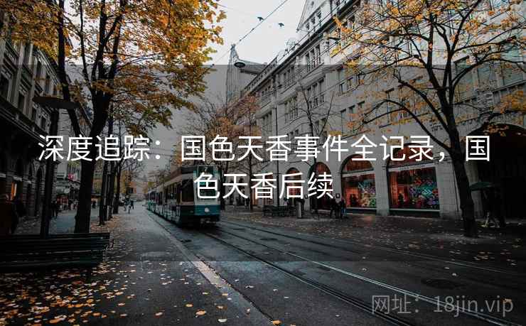 深度追踪:国色天香事件全记录,国色天香后续 深度追踪:国色天香事件全记录,国色天香后续