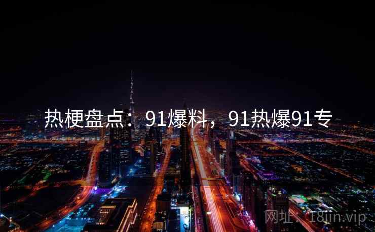 热梗盘点：91爆料，91热爆91专