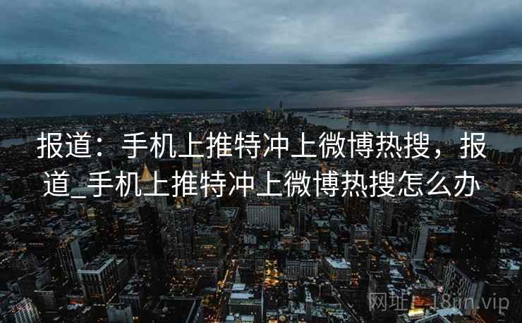 报道:手机上推特冲上微博热搜,报道_手机上推特冲上微博热搜怎么办