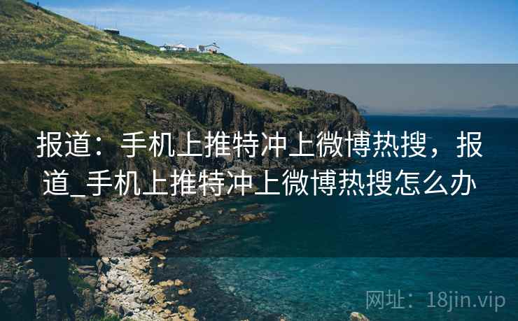 报道:手机上推特冲上微博热搜,报道_手机上推特冲上微博热搜怎么办 报道:手机上推特冲上微博热搜,报道_手机上推特冲上微博热搜怎么办