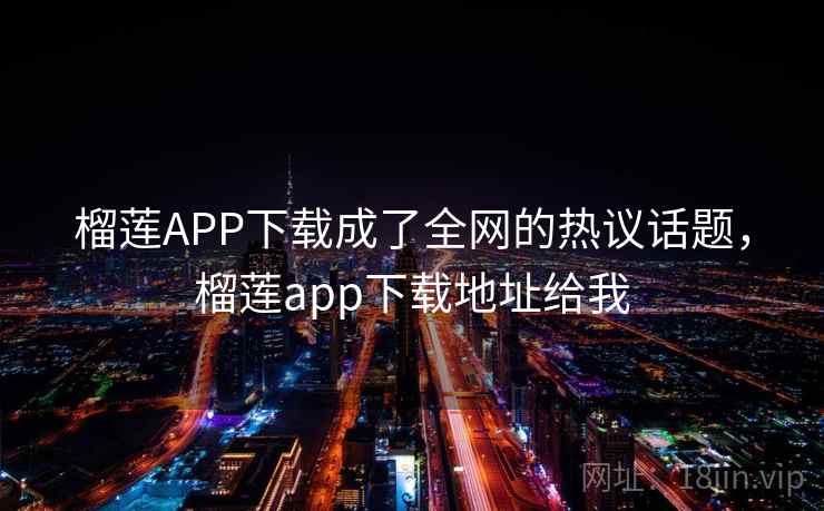 榴莲APP下载成了全网的热议话题,榴莲app下载地址给我 榴莲APP下载成了全网的热议话题,榴莲app下载地址给我