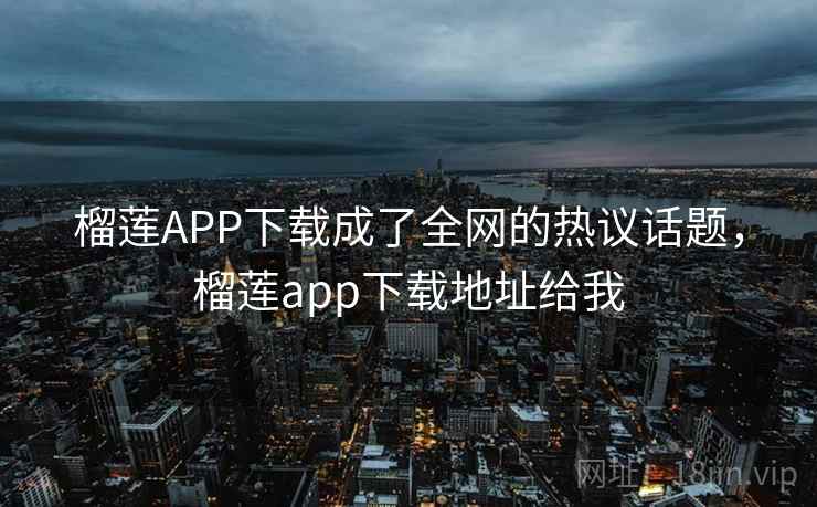 榴莲APP下载成了全网的热议话题,榴莲app下载地址给我
