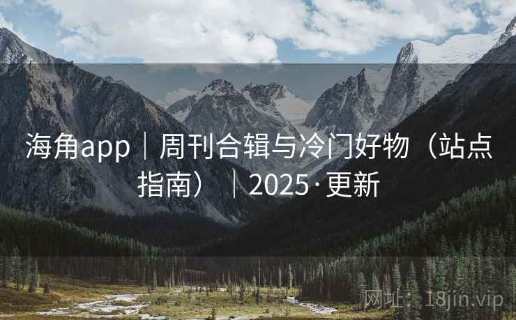 海角app|周刊合辑与冷门好物(站点指南)|2025·更新