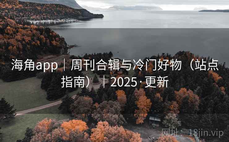 海角app|周刊合辑与冷门好物(站点指南)|2025·更新 海角app|周刊合辑与冷门好物(站点指南)|2025·更新