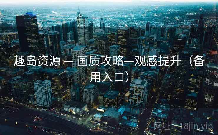 趣岛资源 — 画质攻略—观感提升(备用入口) 趣岛资源 — 画质攻略—观感提升(备用入口)