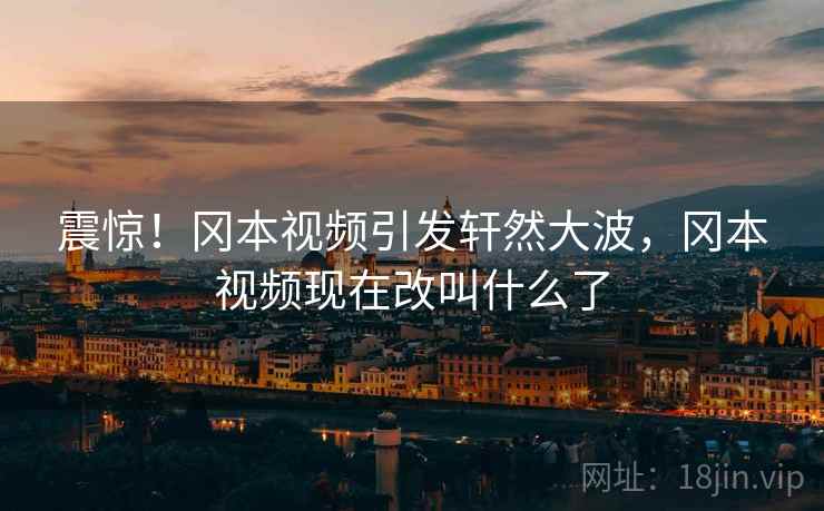 震惊!冈本视频引发轩然大波,冈本视频现在改叫什么了