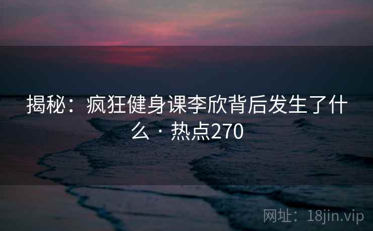 揭秘:疯狂健身课李欣背后发生了什么 · 热点270 揭秘:疯狂健身课李欣背后发生了什么 · 热点270