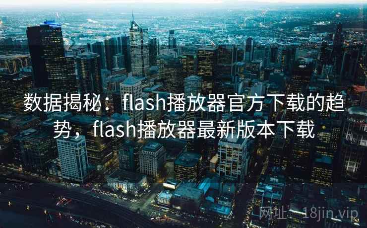 数据揭秘：flash播放器官方下载的趋势，flash播放器最新版本下载