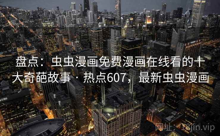 盘点:虫虫漫画免费漫画在线看的十大奇葩故事 · 热点607,最新虫虫漫画 盘点:虫虫漫画免费漫画在线看的十大奇葩故事 · 热点607,最新虫虫漫画